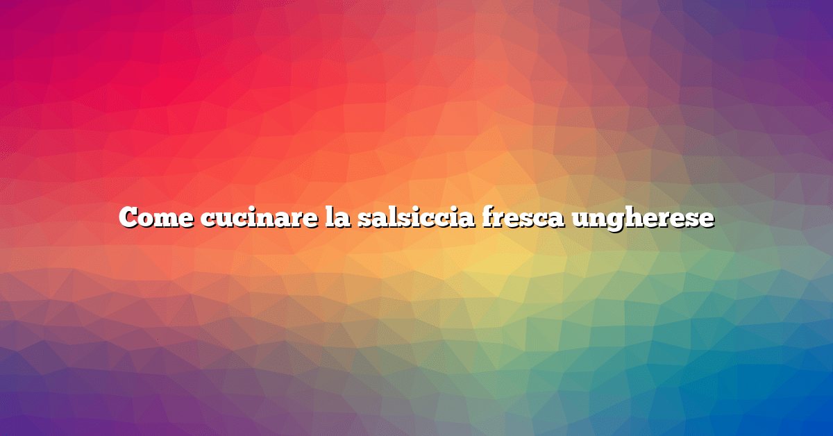 Come cucinare la salsiccia fresca ungherese