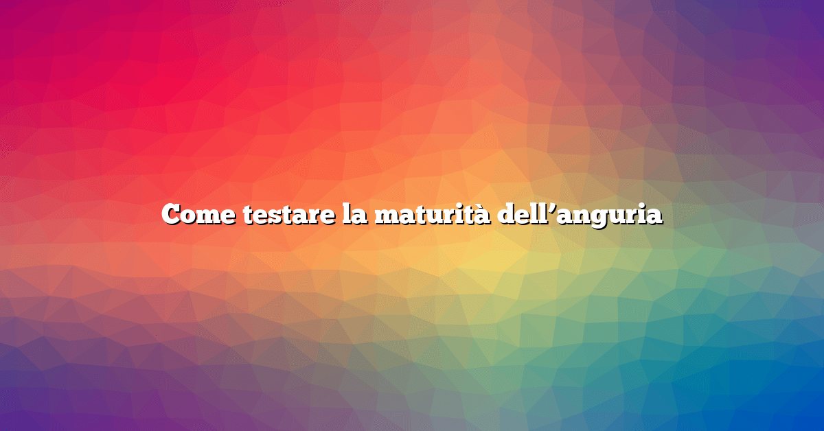 Come testare la maturità dell’anguria