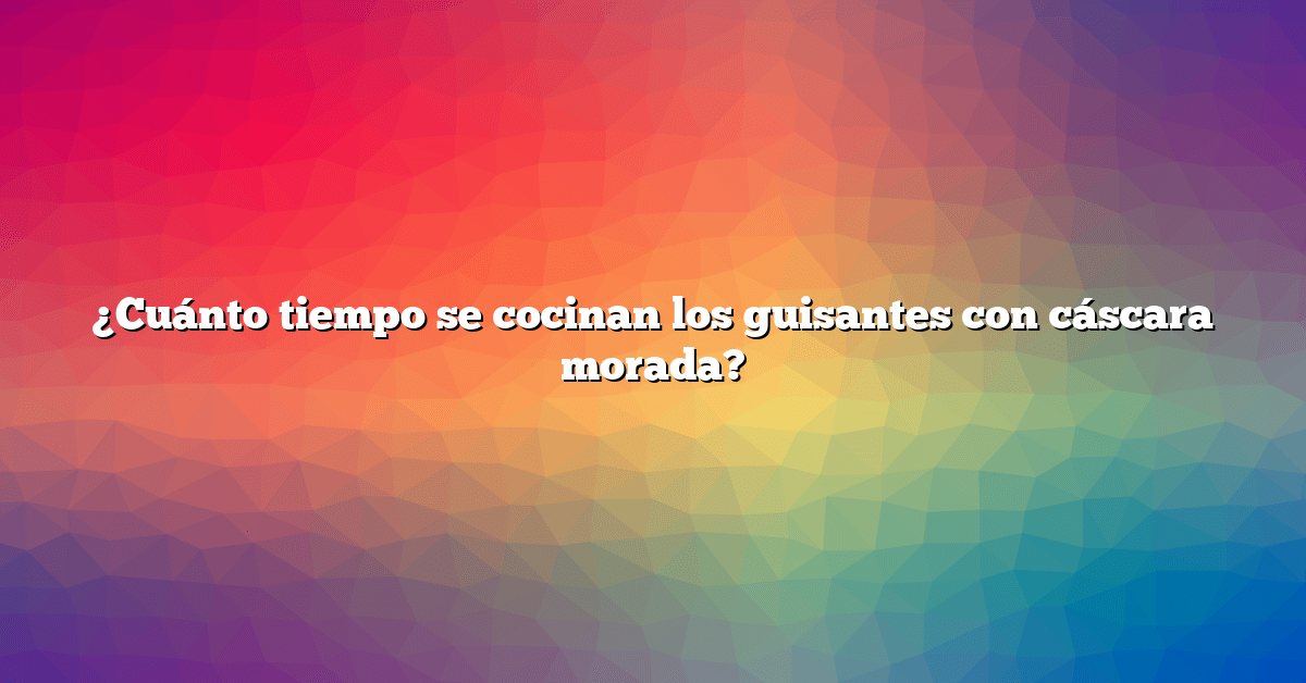 ¿Cuánto tiempo se cocinan los guisantes con cáscara morada?