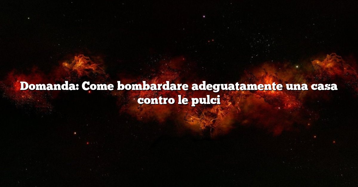 Domanda: Come bombardare adeguatamente una casa contro le pulci