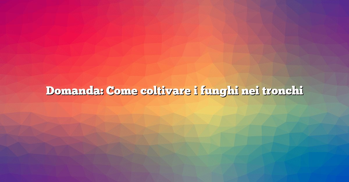 Domanda: Come coltivare i funghi nei tronchi