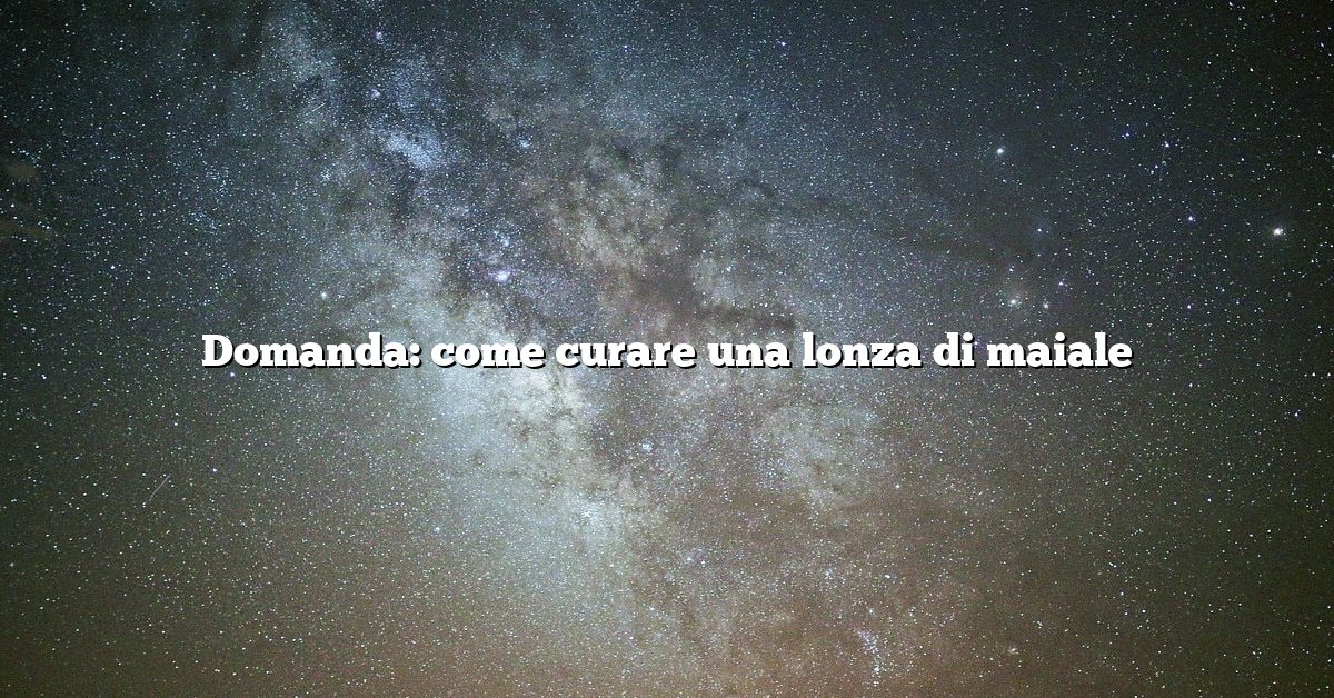 Domanda: come curare una lonza di maiale