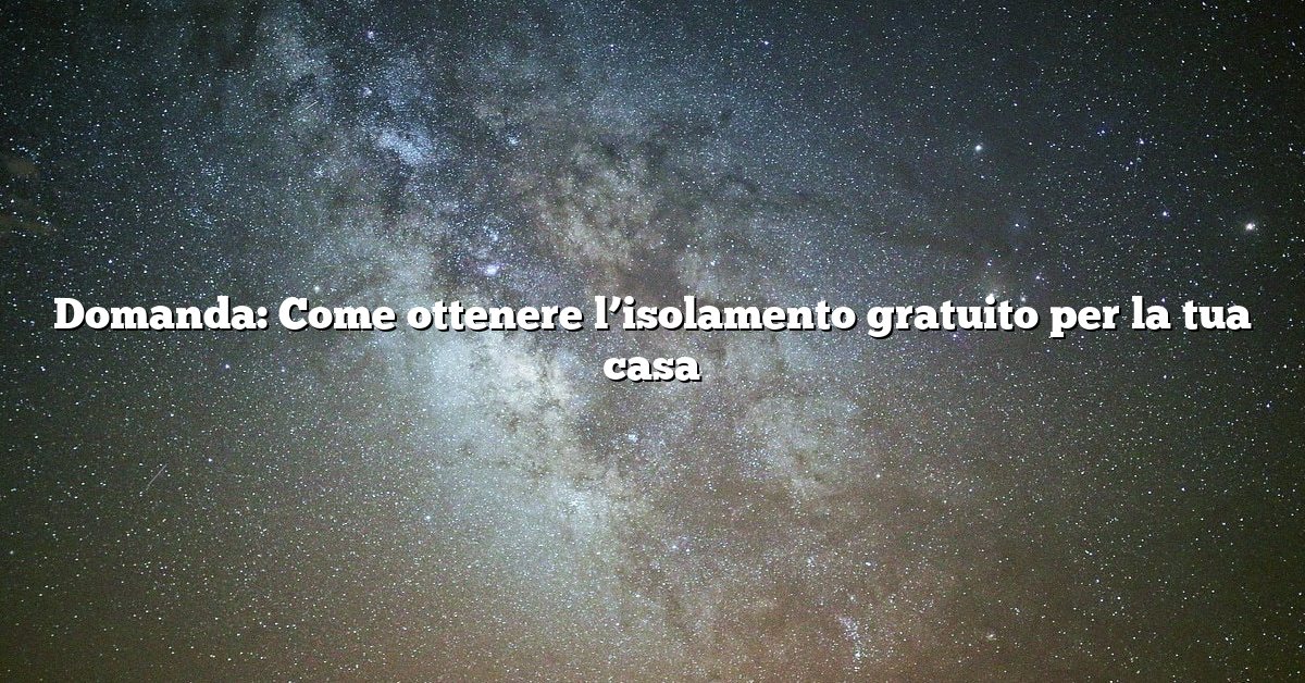 Domanda: Come ottenere l’isolamento gratuito per la tua casa