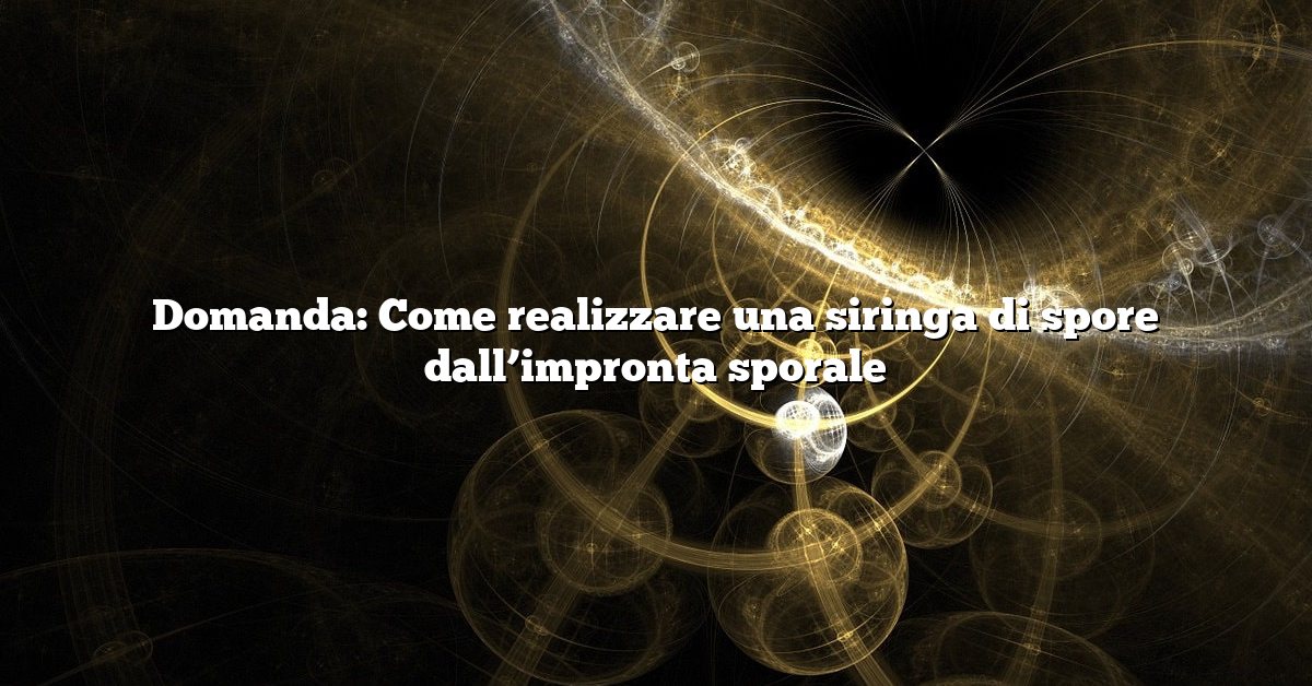 Domanda: Come realizzare una siringa di spore dall’impronta sporale