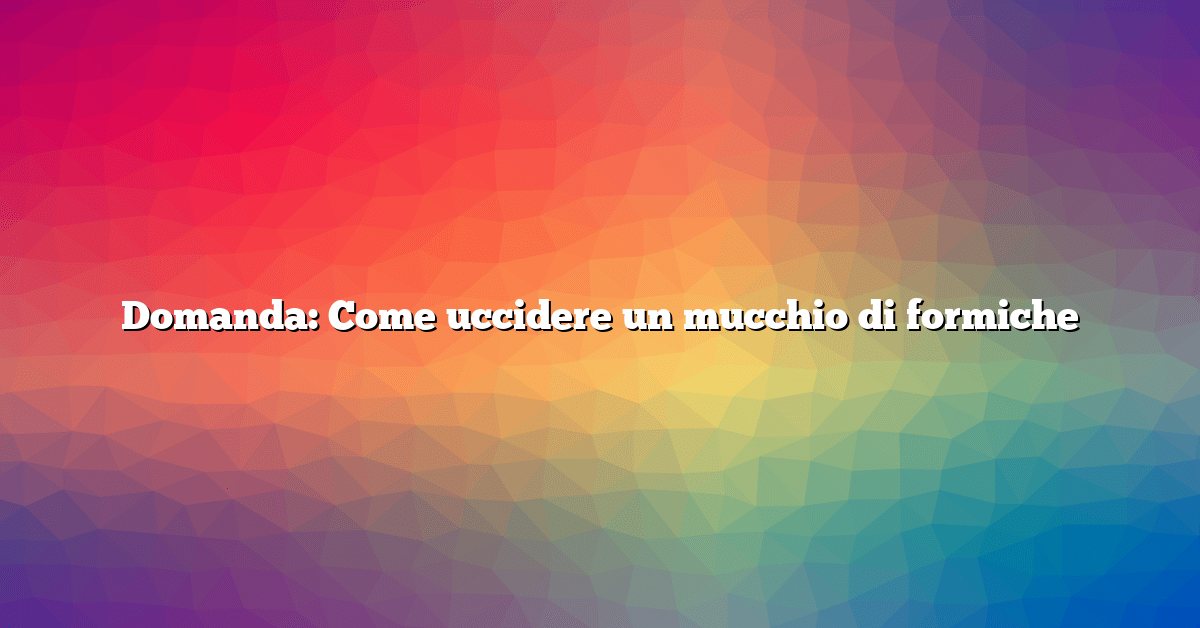 Domanda: Come uccidere un mucchio di formiche