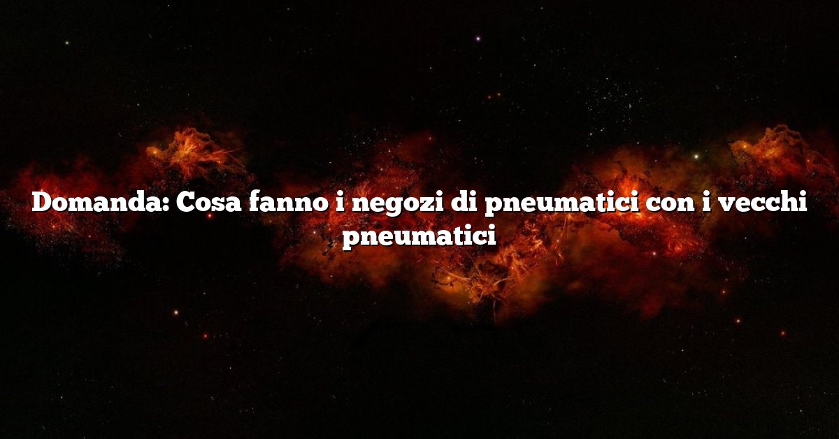 Domanda: Cosa fanno i negozi di pneumatici con i vecchi pneumatici