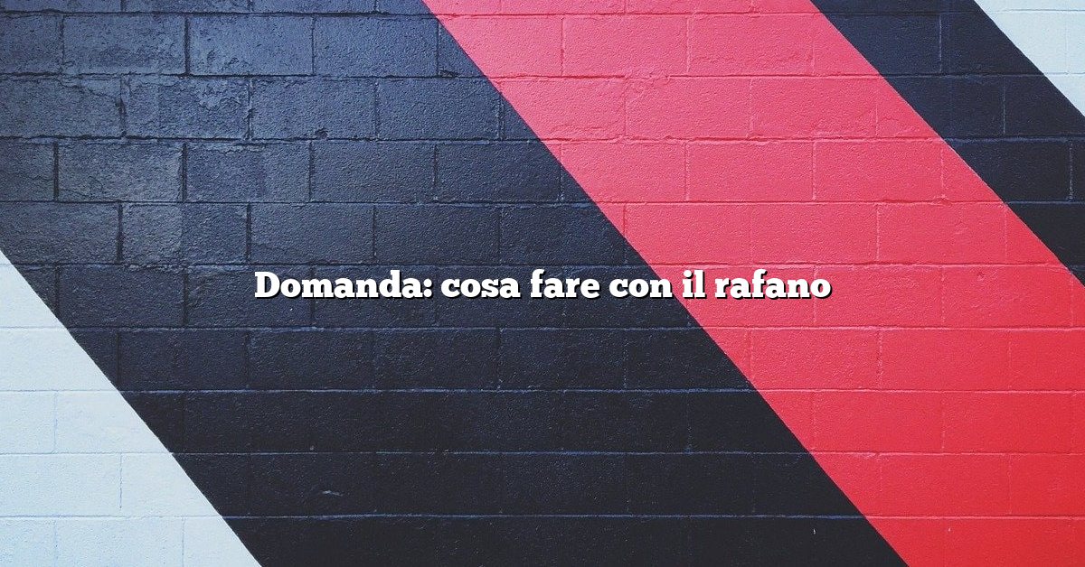 Domanda: cosa fare con il rafano