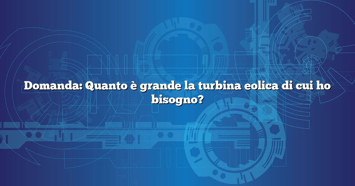 Domanda: Quanto è grande la turbina eolica di cui ho bisogno?