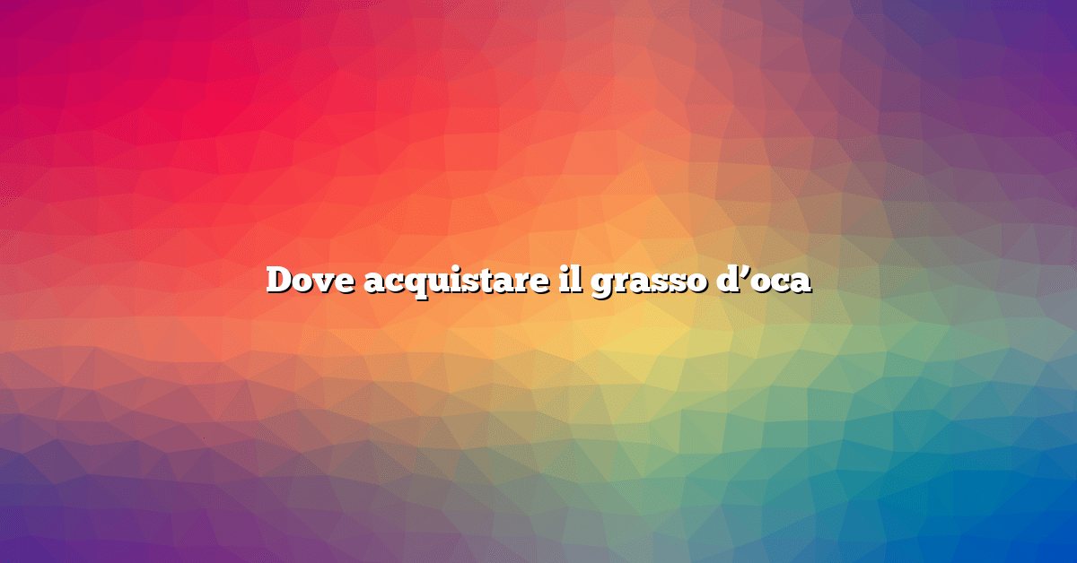 Dove acquistare il grasso d’oca
