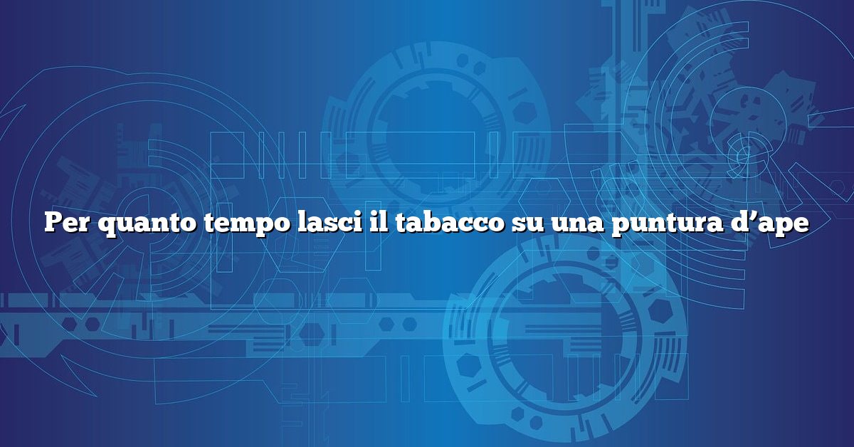 Per quanto tempo lasci il tabacco su una puntura d’ape