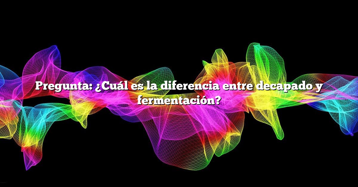 Pregunta: ¿Cuál es la diferencia entre decapado y fermentación?