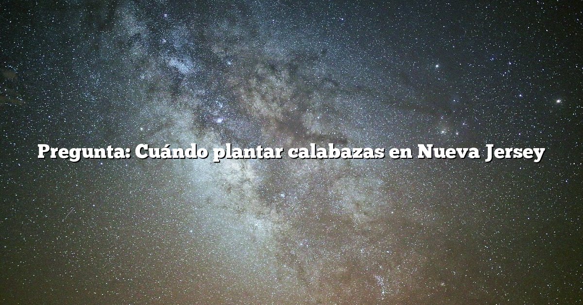 Pregunta: Cuándo plantar calabazas en Nueva Jersey