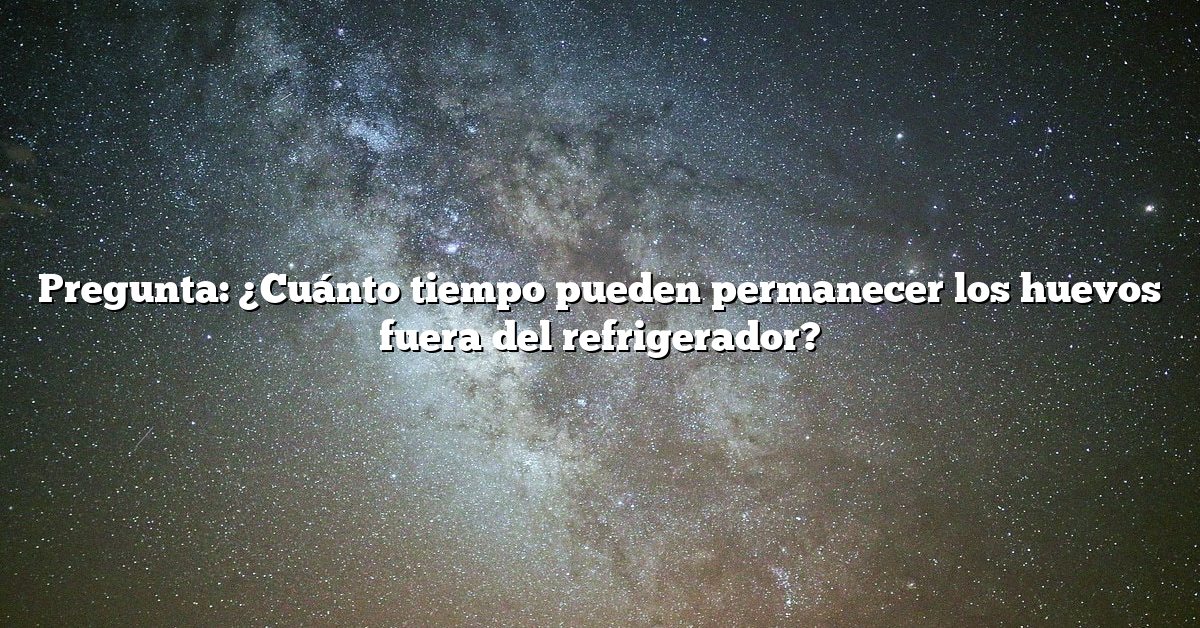 Pregunta: ¿Cuánto tiempo pueden permanecer los huevos fuera del refrigerador?