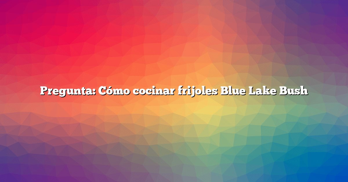 Pregunta: Cómo cocinar frijoles Blue Lake Bush