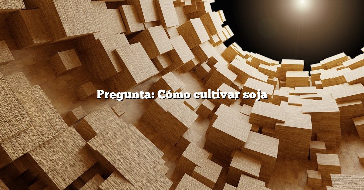 Pregunta: Cómo cultivar soja