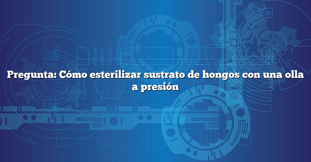 Pregunta: Cómo esterilizar sustrato de hongos con una olla a presión