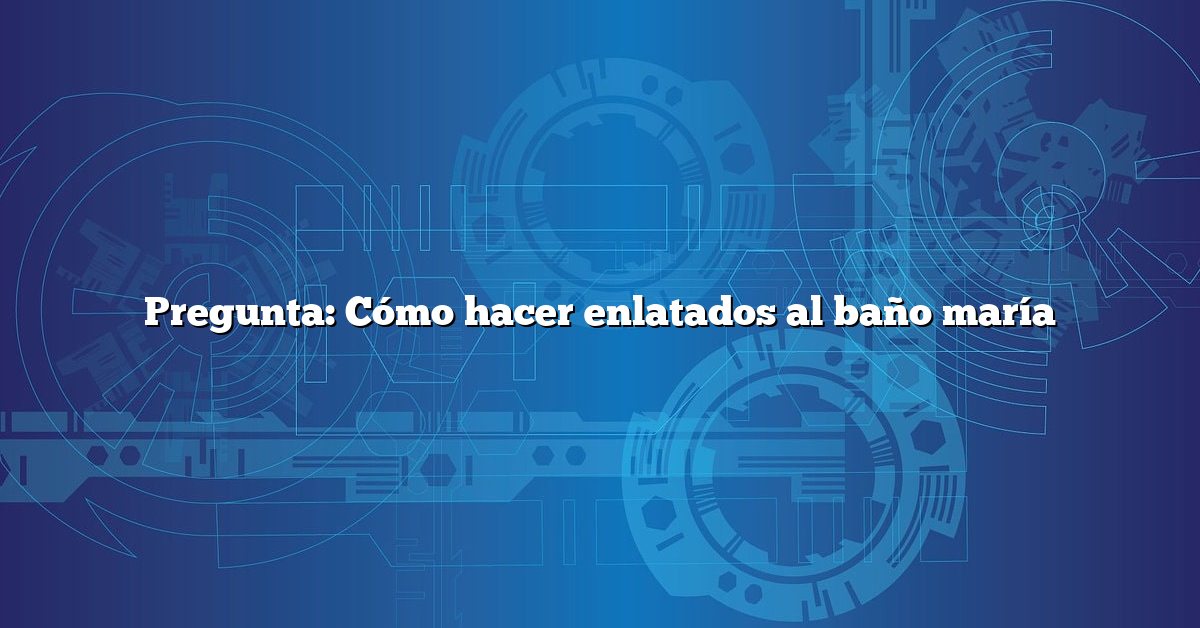 Pregunta: Cómo hacer enlatados al baño maría