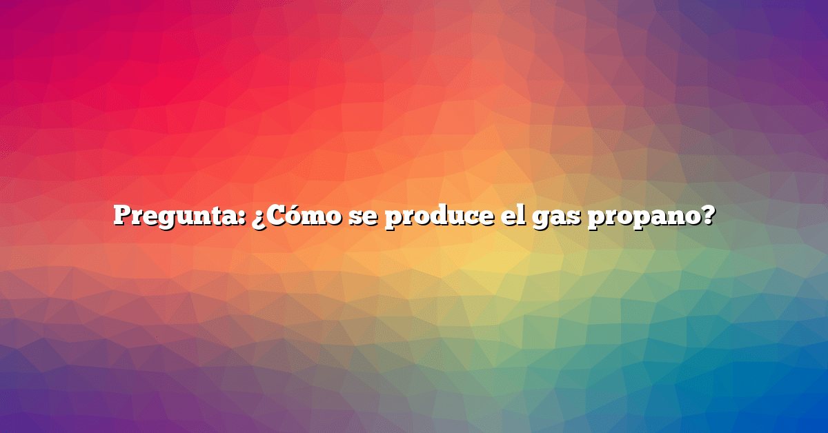 Pregunta: ¿Cómo se produce el gas propano?