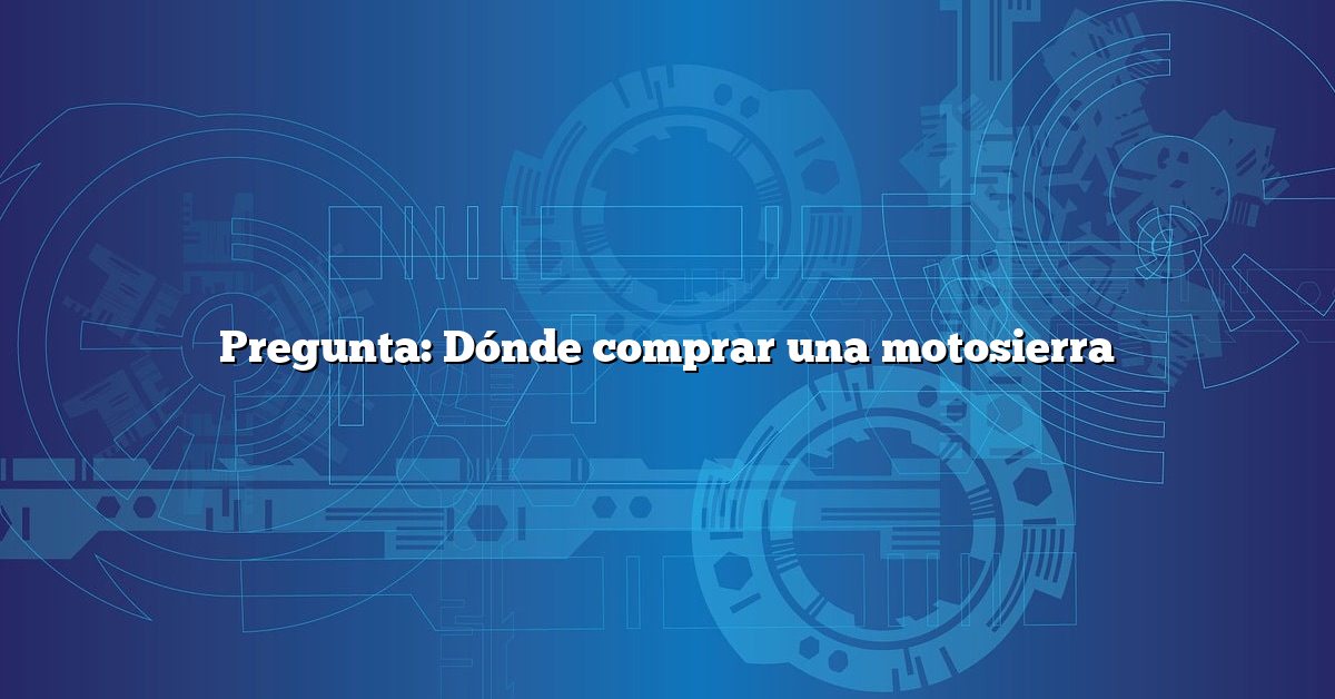 Pregunta: Dónde comprar una motosierra