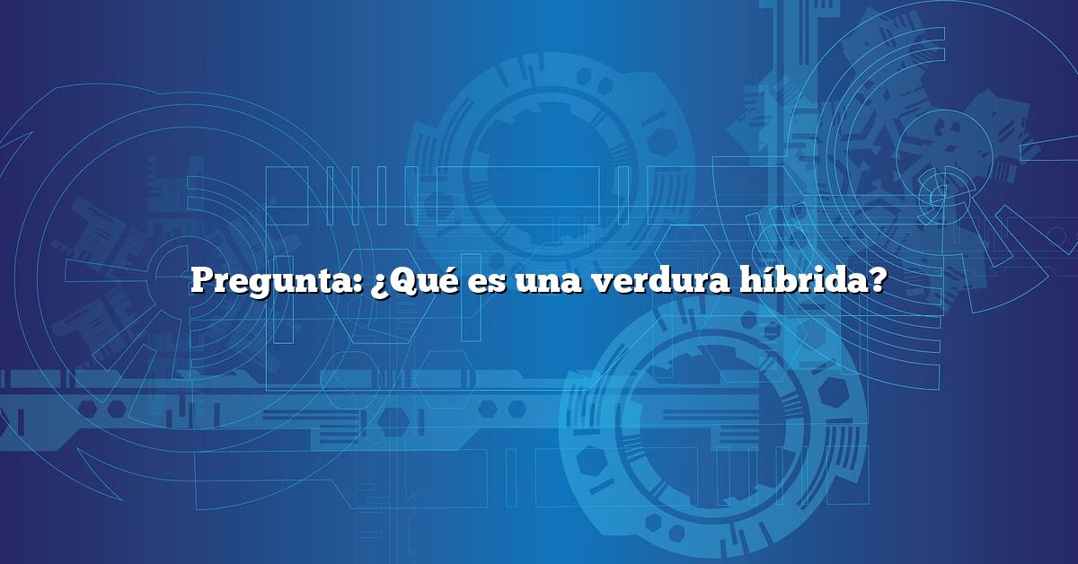 Pregunta: ¿Qué es una verdura híbrida?