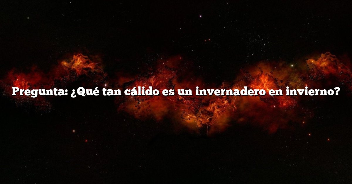 Pregunta: ¿Qué tan cálido es un invernadero en invierno?