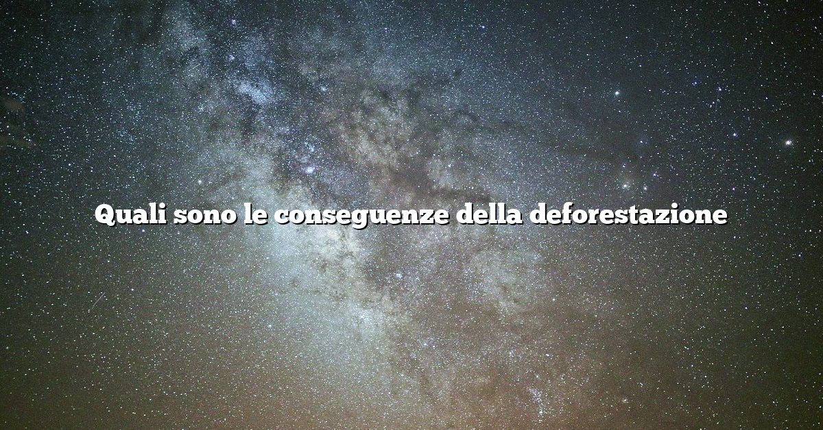 Quali sono le conseguenze della deforestazione
