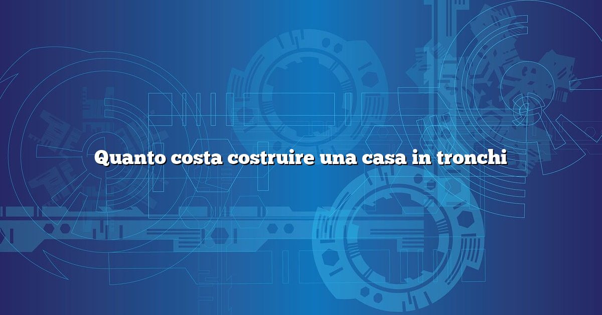 Quanto costa costruire una casa in tronchi