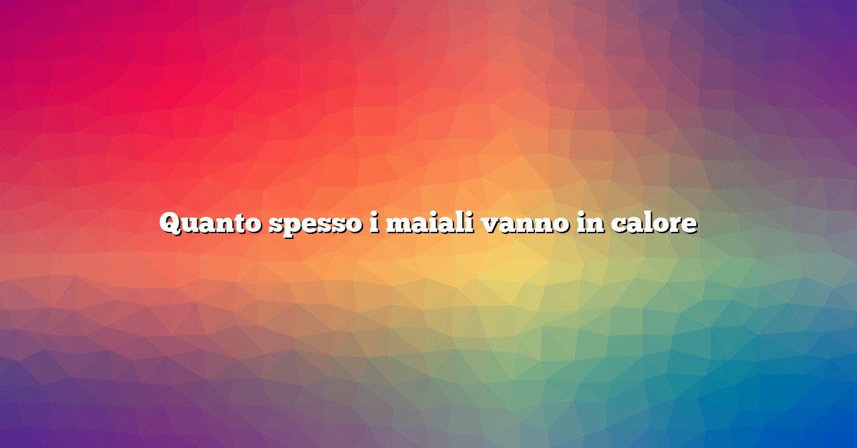 Quanto spesso i maiali vanno in calore
