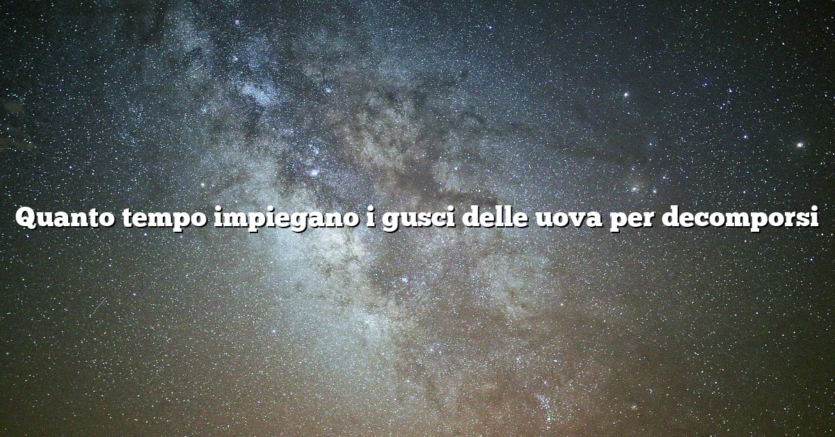 Quanto tempo impiegano i gusci delle uova per decomporsi