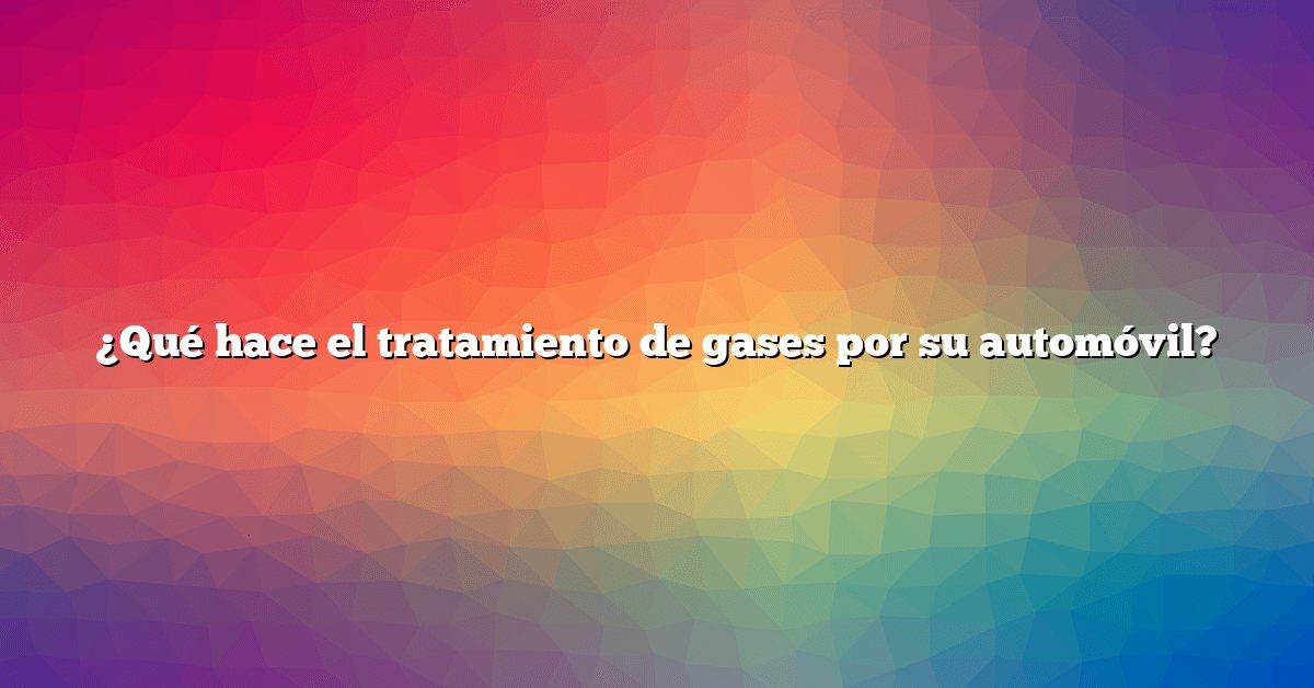 ¿Qué hace el tratamiento de gases por su automóvil?