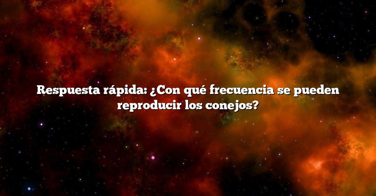 Respuesta rápida: ¿Con qué frecuencia se pueden reproducir los conejos?