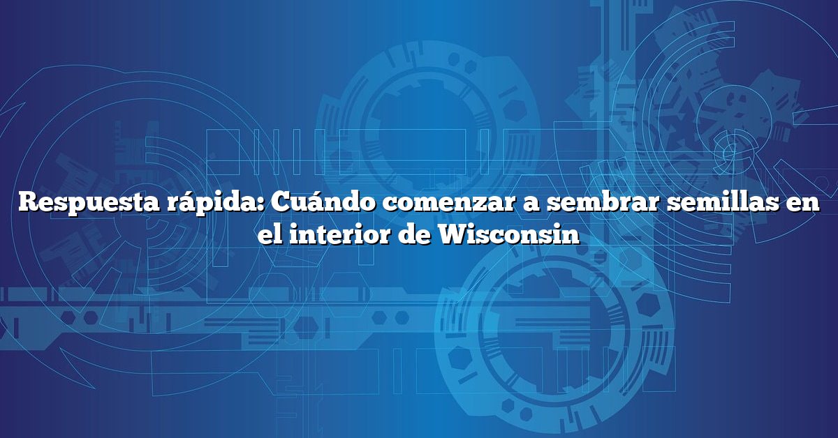 Respuesta rápida: Cuándo comenzar a sembrar semillas en el interior de Wisconsin