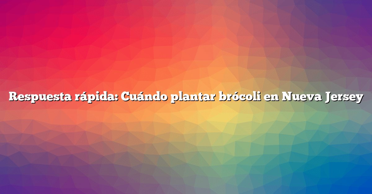 Respuesta rápida: Cuándo plantar brócoli en Nueva Jersey