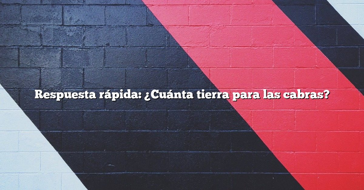 Respuesta rápida: ¿Cuánta tierra para las cabras?