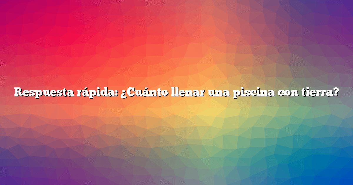 Respuesta rápida: ¿Cuánto llenar una piscina con tierra?
