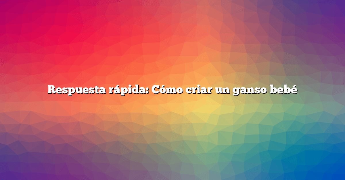 Respuesta rápida: Cómo criar un ganso bebé