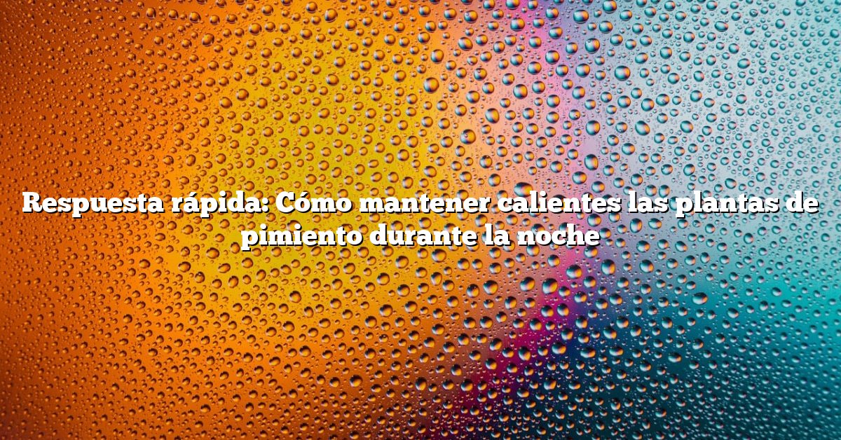 Respuesta rápida: Cómo mantener calientes las plantas de pimiento durante la noche