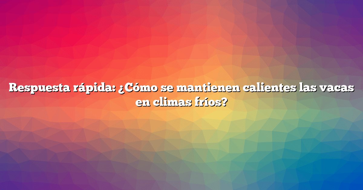 Respuesta rápida: ¿Cómo se mantienen calientes las vacas en climas fríos?