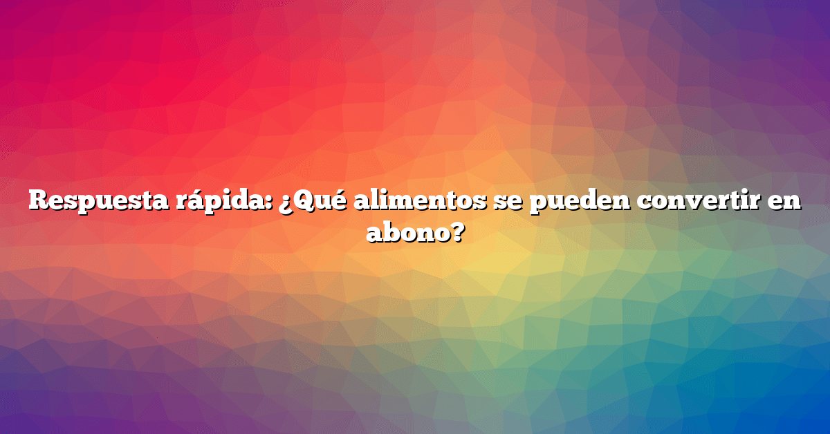 Respuesta rápida: ¿Qué alimentos se pueden convertir en abono?