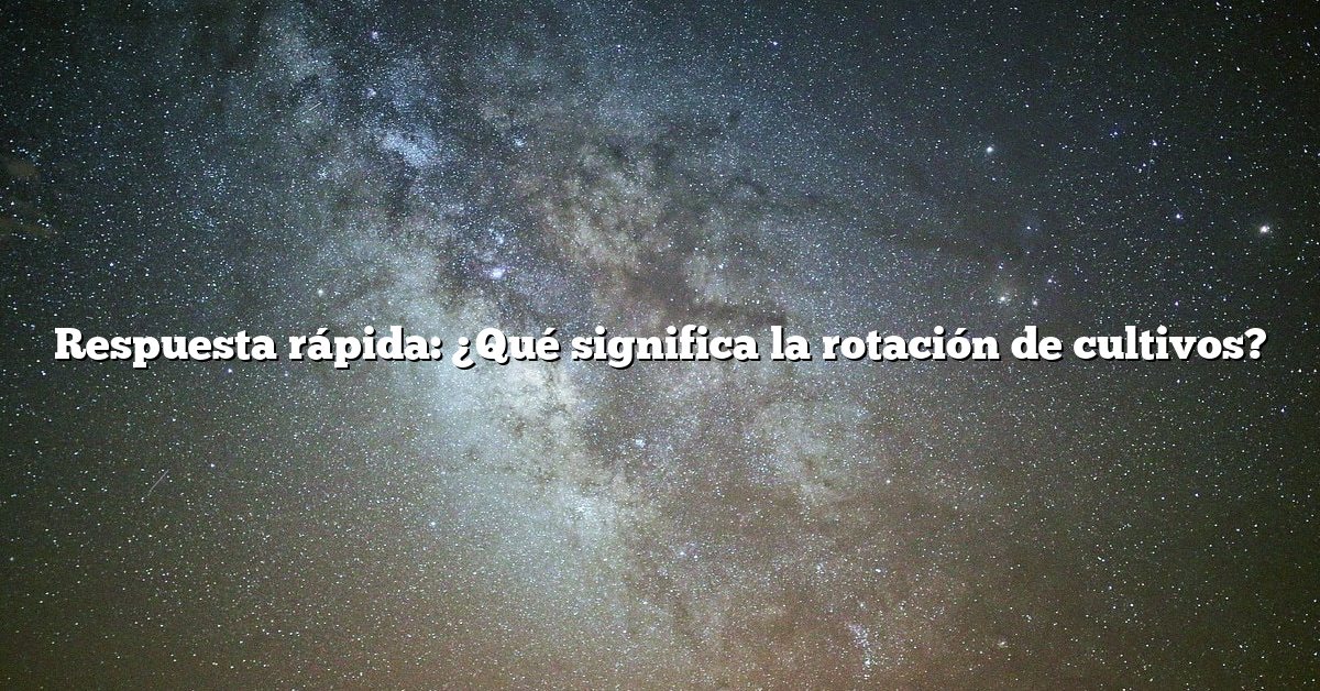 Respuesta rápida: ¿Qué significa la rotación de cultivos?
