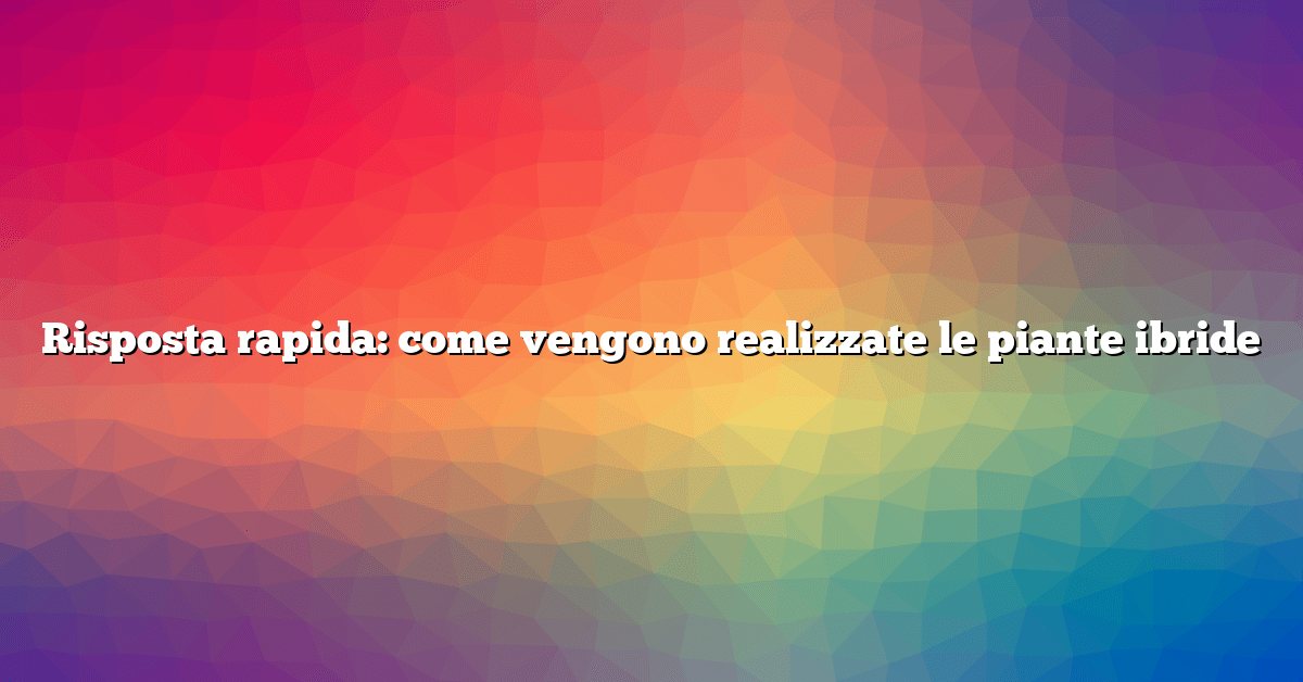 Risposta rapida: come vengono realizzate le piante ibride