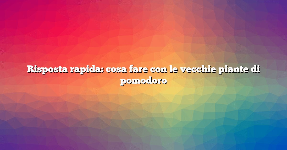 Risposta rapida: cosa fare con le vecchie piante di pomodoro
