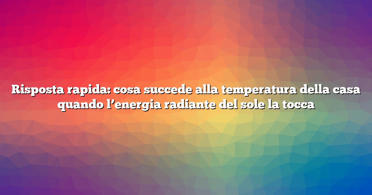 Risposta rapida: cosa succede alla temperatura della casa quando l’energia radiante del sole la tocca