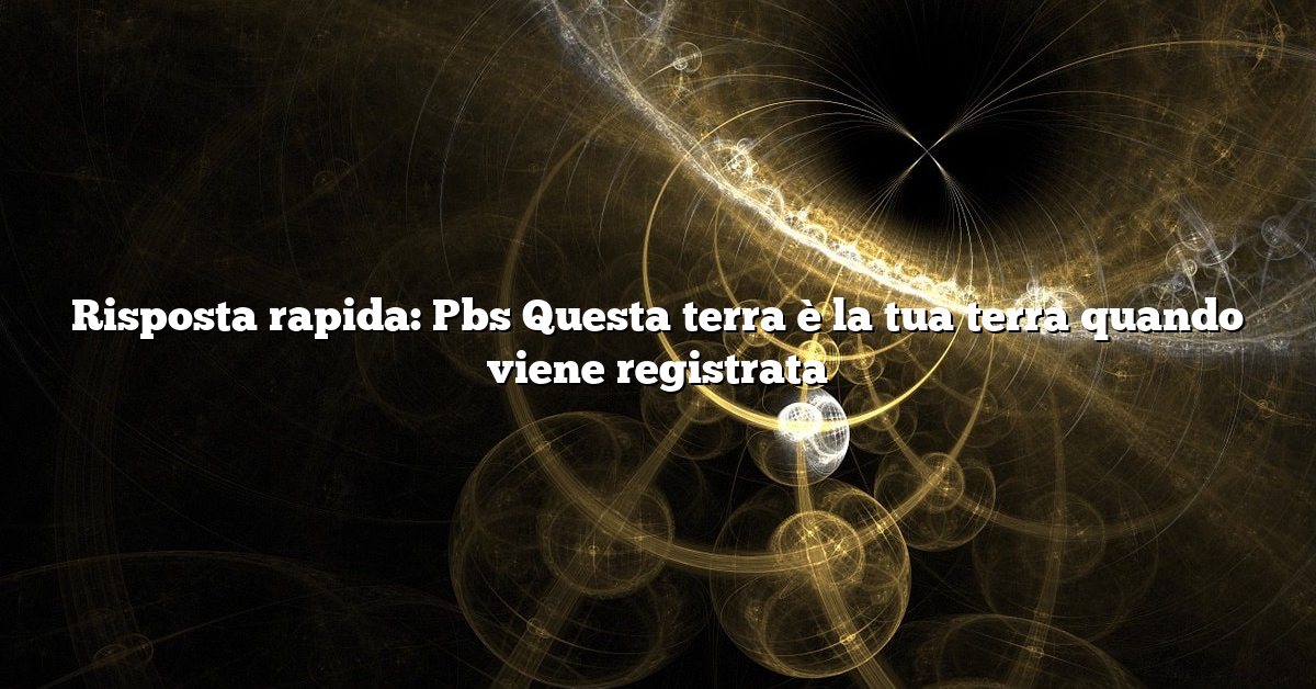 Risposta rapida: Pbs Questa terra è la tua terra quando viene registrata