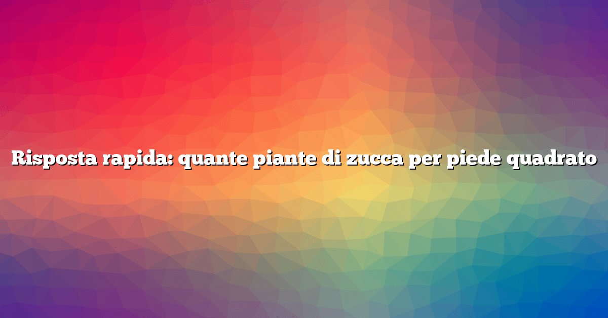 Risposta rapida: quante piante di zucca per piede quadrato