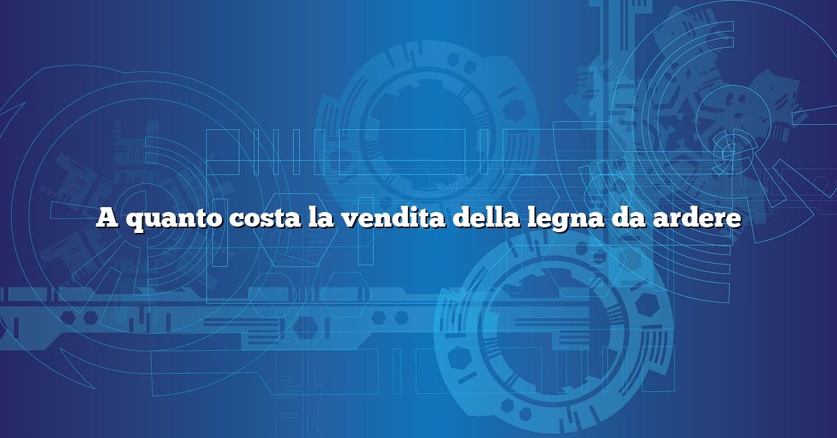 A quanto costa la vendita della legna da ardere