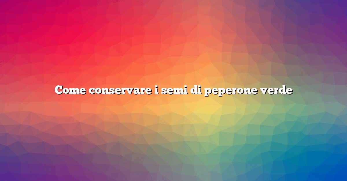 Come conservare i semi di peperone verde