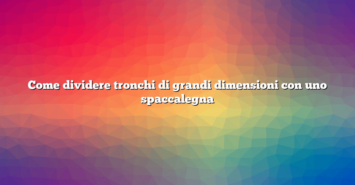Come dividere tronchi di grandi dimensioni con uno spaccalegna