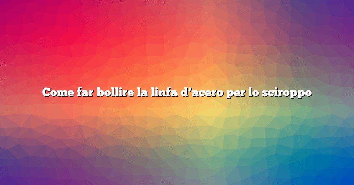 Come far bollire la linfa d’acero per lo sciroppo
