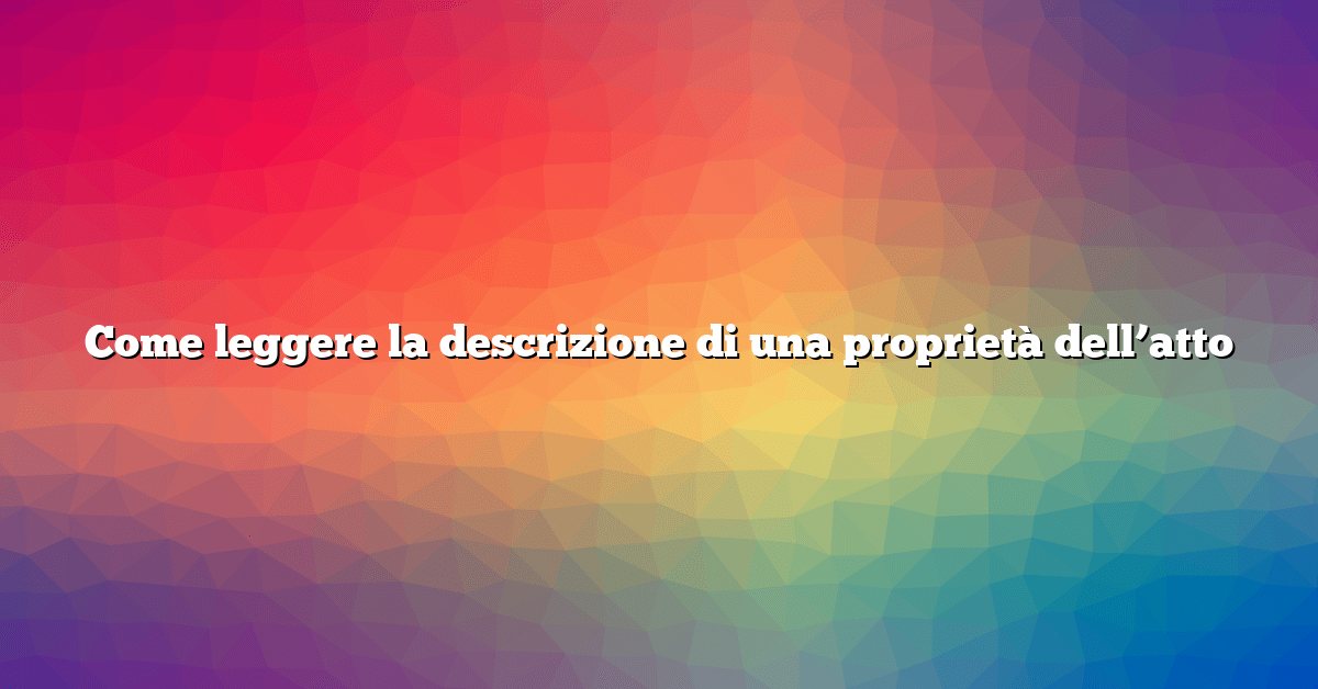 Come leggere la descrizione di una proprietà dell’atto
